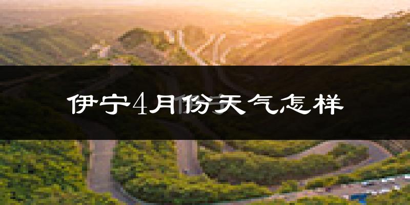伊宁县4月份天气如何?冷热情况怎么样?