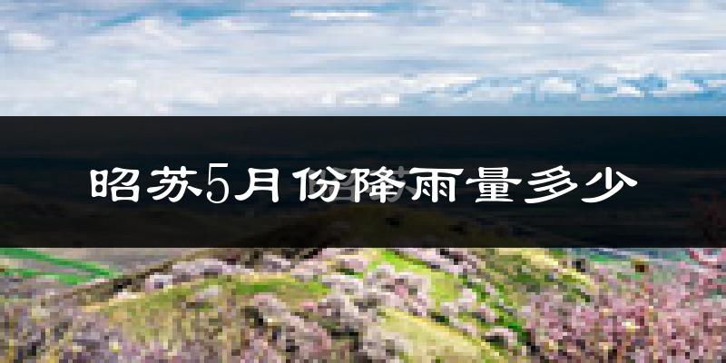 昭苏5月份降雨量多少?昭苏五月下雨多吗?