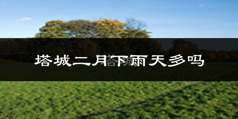 塔城二月下雨天多吗?塔城2月份降雨量多少?