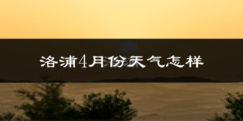 洛浦县4月份天气如何?冷热情况怎么样?