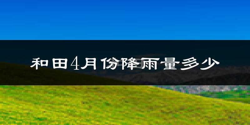 和田4月份降雨量多少?和田四月下雨多吗?