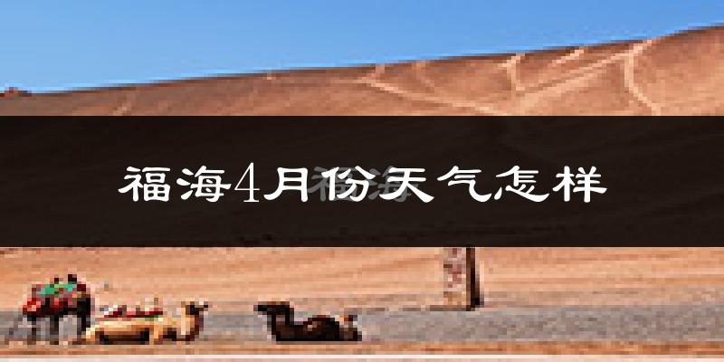 福海县4月份天气如何?天气冷热情况分析