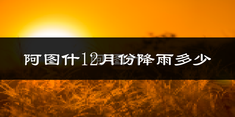 阿图什12月份降雨多少?