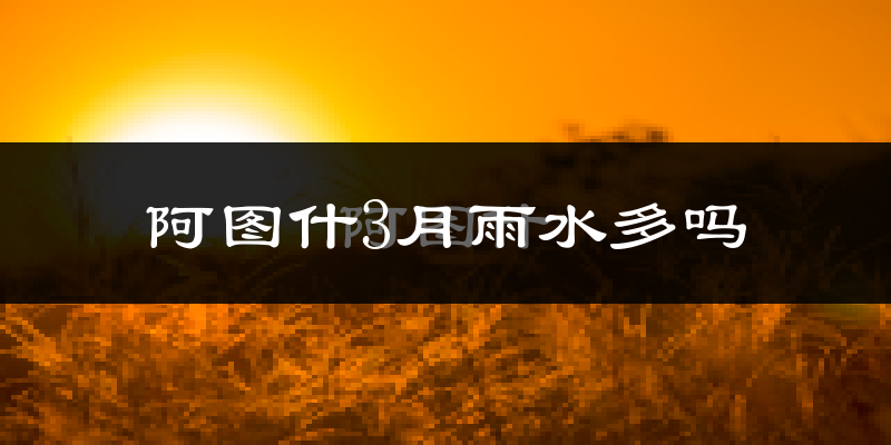 阿图什3月雨水多吗?