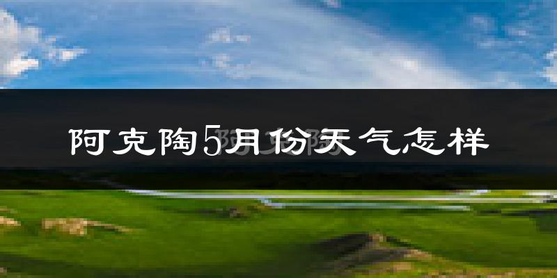 阿克陶县5月份天气如何?很热吗?