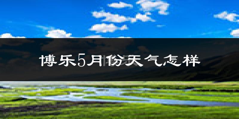 博乐市5月份天气如何?很热吗?