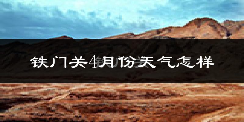 铁门关市4月份天气如何?冷热情况怎么样?