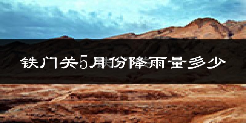 铁门关5月份降雨量多少?铁门关五月下雨多吗?