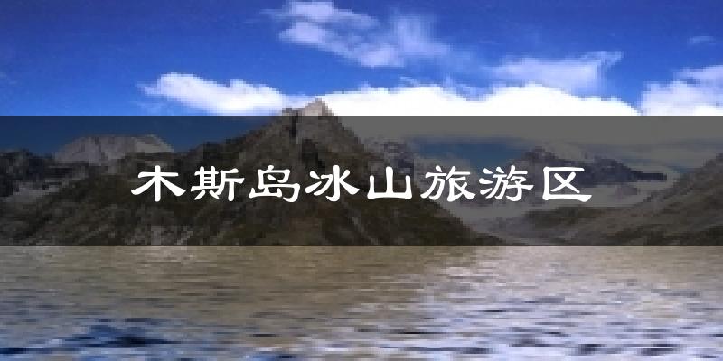 木斯岛冰山旅游区天气预报十五天