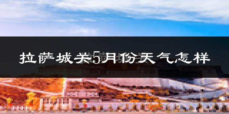 拉萨城关5月份天气怎样?拉萨城关五月冷不冷?