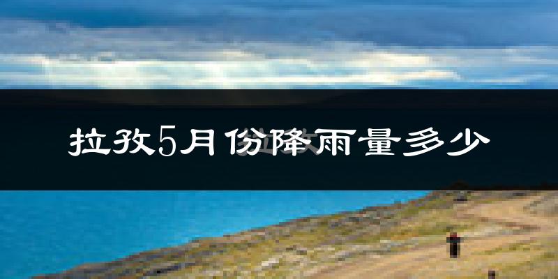 拉孜5月份降雨量多少?拉孜五月下雨多吗?