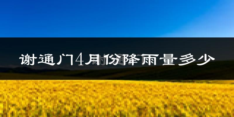 谢通门4月份降雨量多少?谢通门四月下雨多吗?