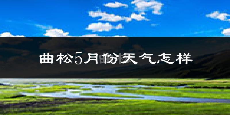 曲松县5月份天气如何?很冷吗?