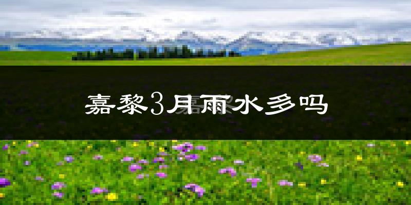 嘉黎3月雨水多吗?