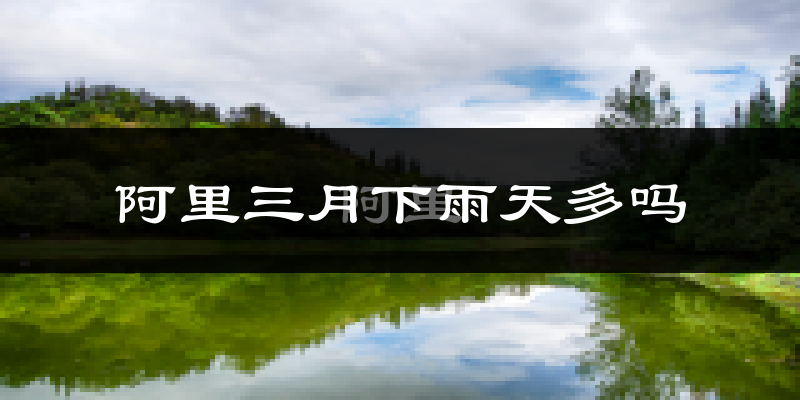 阿里三月下雨天多吗?阿里3月份降雨量多少?