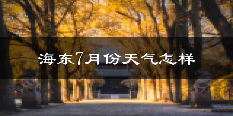 海东市7月份天气如何?气温变化大吗?