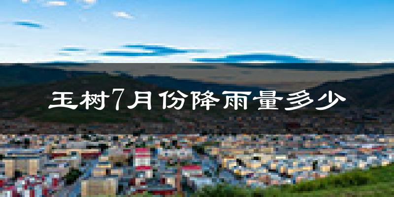 玉树7月份降雨量多少?玉树七月下雨多吗?