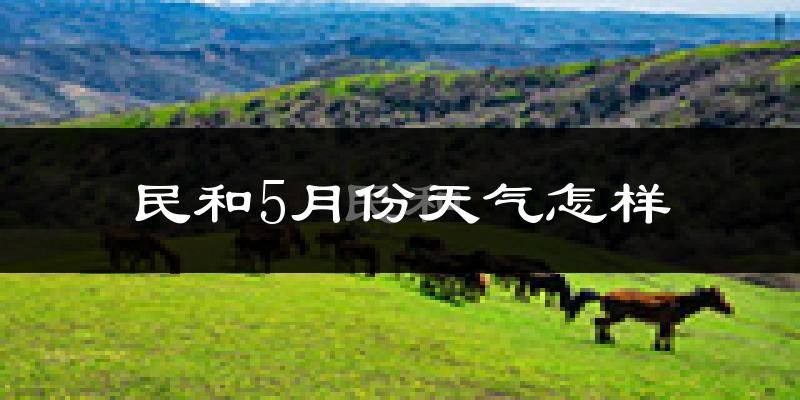 民和回族土族自治县5月份天气如何?很热吗?