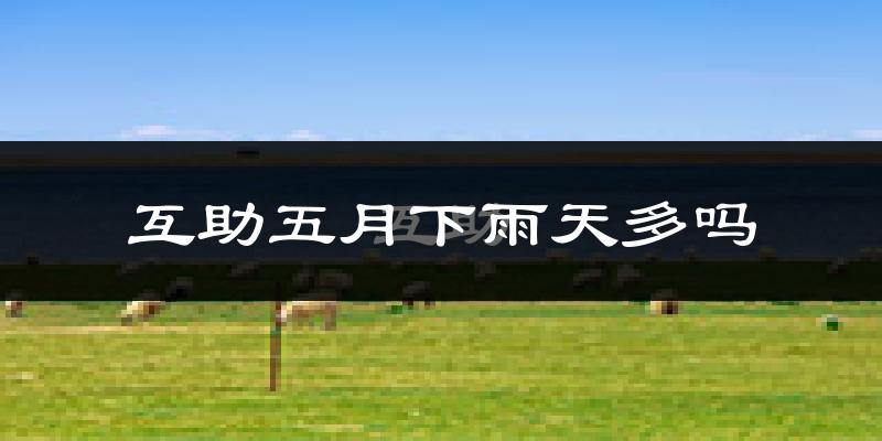 互助五月下雨天多吗?互助5月份降雨量多少?