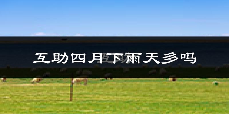 互助四月下雨天多吗?互助4月份降雨量多少?