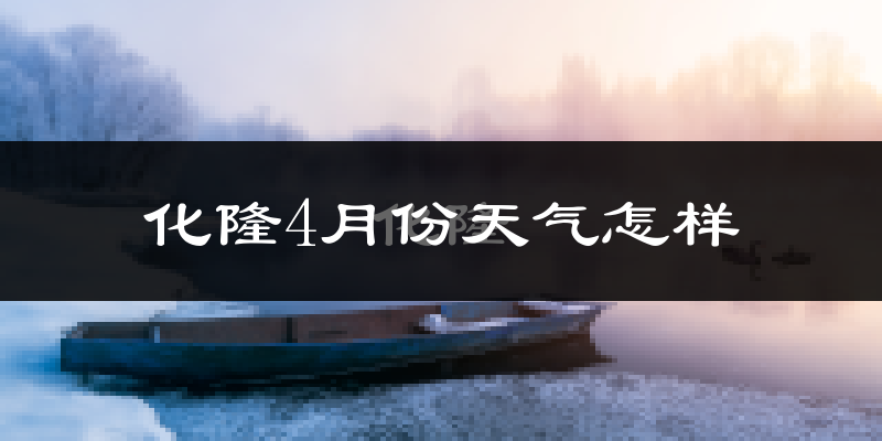 化隆回族自治县4月份天气如何?冷吗?