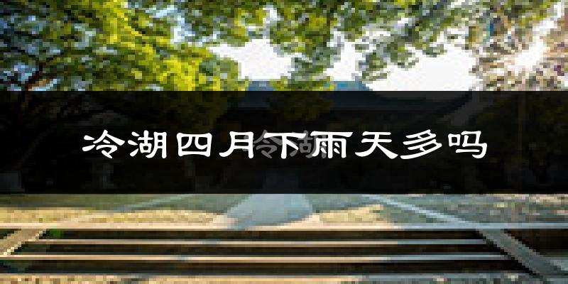 冷湖四月下雨天多吗?冷湖4月份降雨量多少?