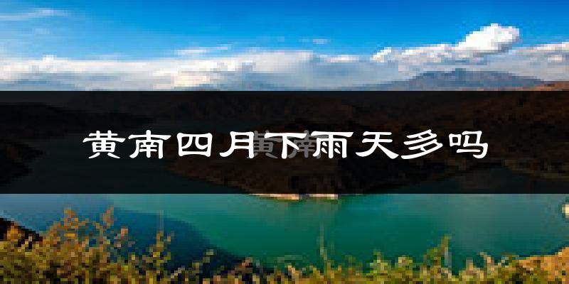 黄南四月下雨天多吗?黄南4月份降雨量多少?