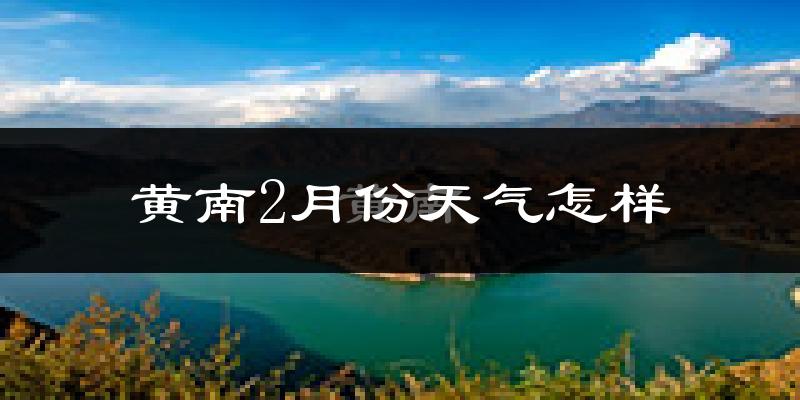 黄南藏族自治州2月份天气如何?很冷吗?