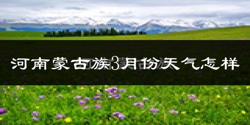 河南蒙古族自治县3月份天气如何?很冷吗?