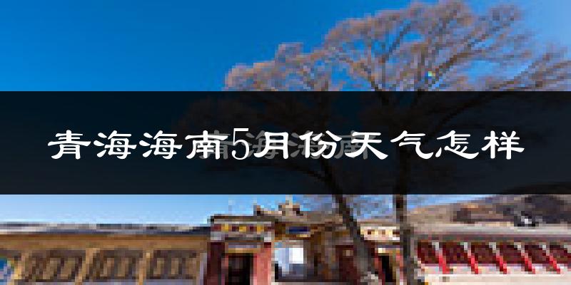 青海海南5月份天气怎样?青海海南五月冷吗?