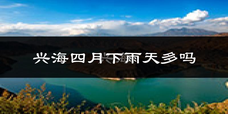 兴海四月下雨天多吗?兴海4月份降雨量多少?