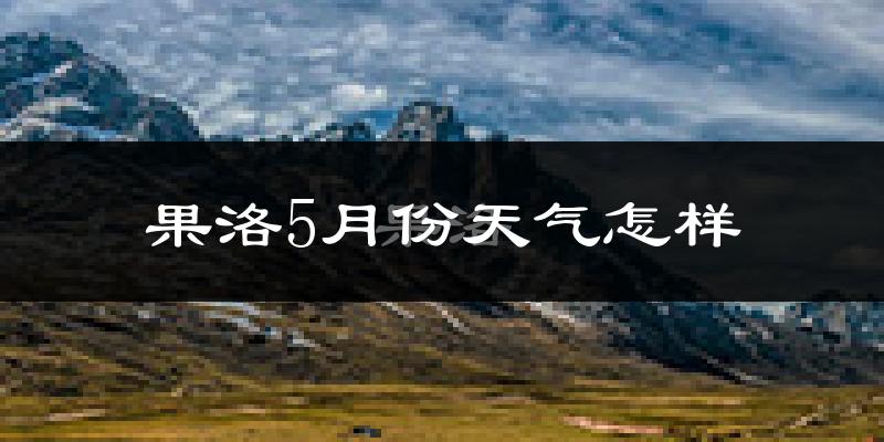 果洛藏族自治州5月份天气如何?很冷吗?