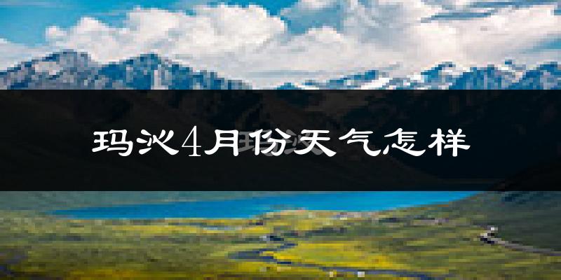 玛沁县4月份天气如何?天气冷吗?