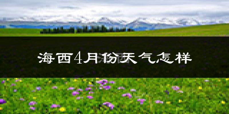 海西蒙古族藏族自治州4月份天气如何?冷吗?