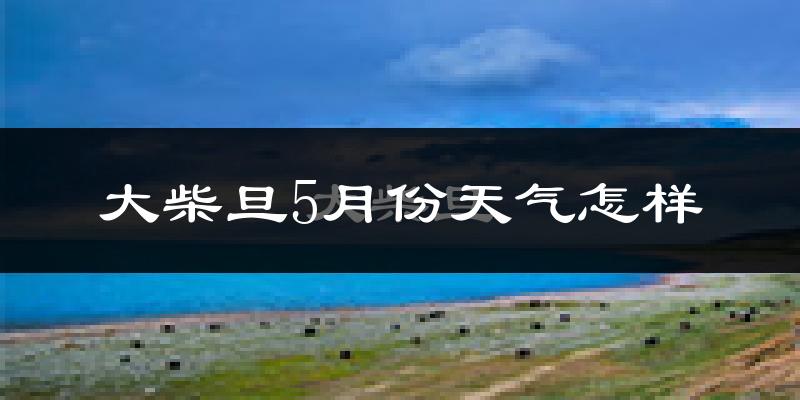 大柴旦5月份天气如何?很冷吗?