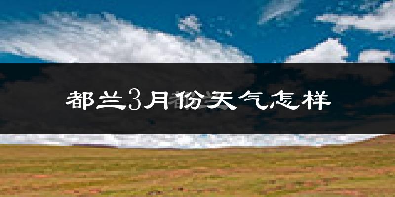 都兰县3月份天气如何?很冷吗?