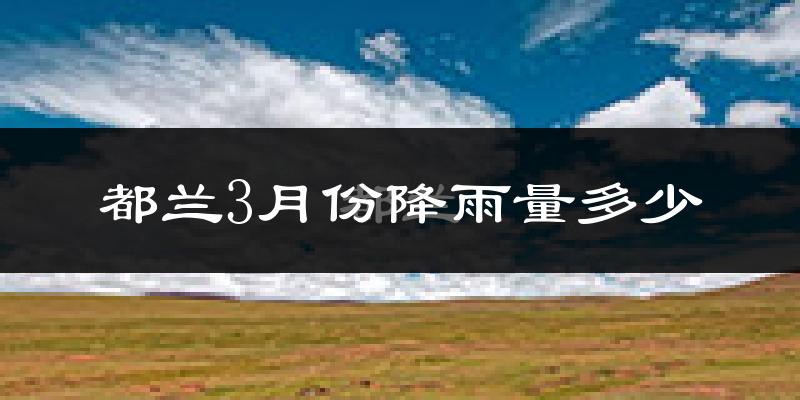 都兰3月份降雨量多少?都兰三月下雨多吗?