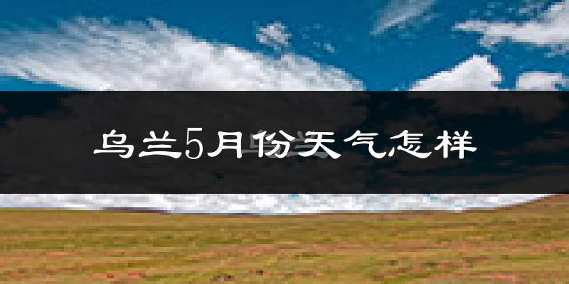 乌兰县5月份天气如何?冷吗?