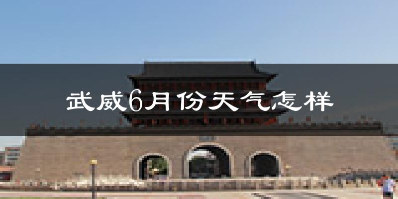 武威市6月份天气如何?很热吗?