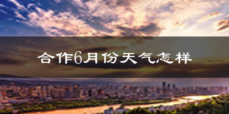 合作市6月份天气如何?很热吗?