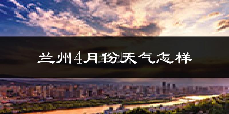 兰州4月份天气如何?冷热情况怎么样?
