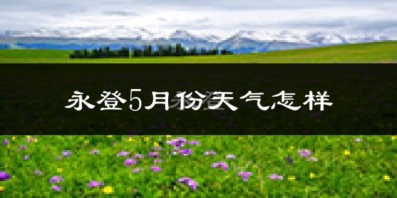 永登县5月份天气如何?很热吗?