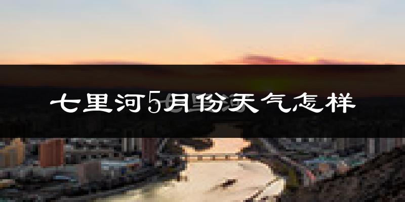 七里河5月份天气怎样?七里河五月冷不冷?