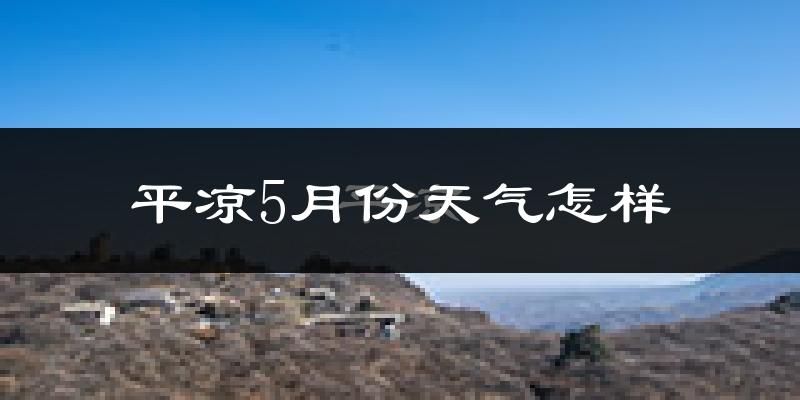 平凉5月份天气如何?很热吗?
