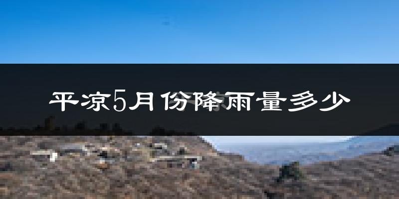 平凉5月份降雨量多少?平凉五月下雨多吗?