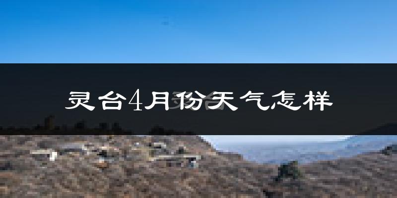 灵台县4月份天气如何?冷热情况怎么样?