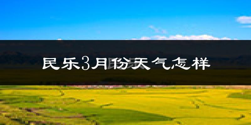 民乐县3月份天气如何?很冷吗?