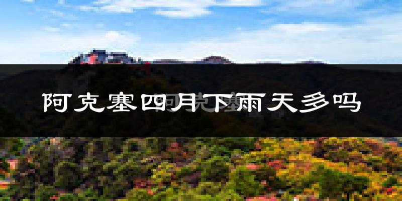 阿克塞四月下雨天多吗?阿克塞4月份降雨量多少?