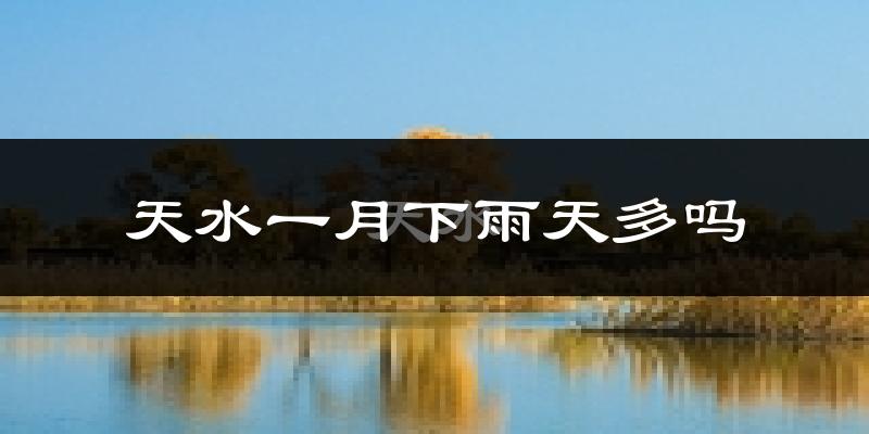 天水一月下雨天多吗?天水1月份降雨量多少?