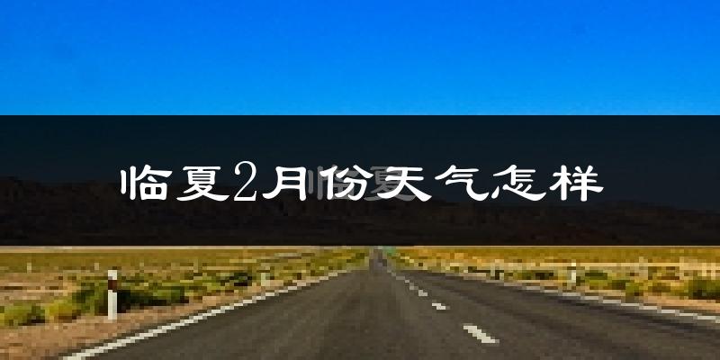 临夏市2月份天气如何?很冷吗?
